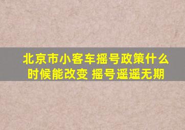 北京市小客车摇号政策什么时候能改变 摇号遥遥无期